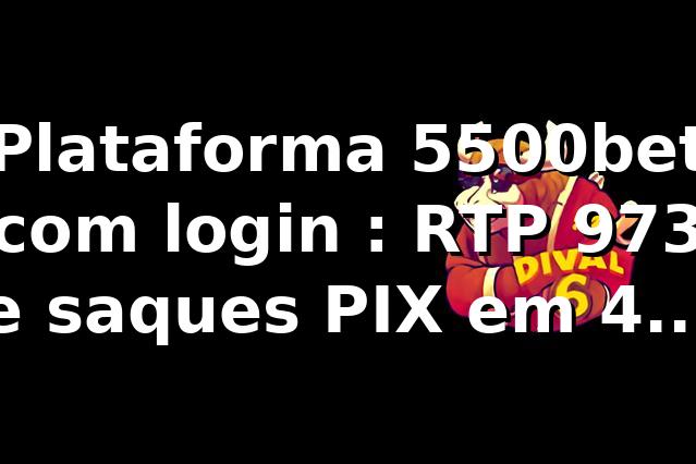Plataforma 5500bet com login 📊: RTP 97,3% e saques PIX em 42 min